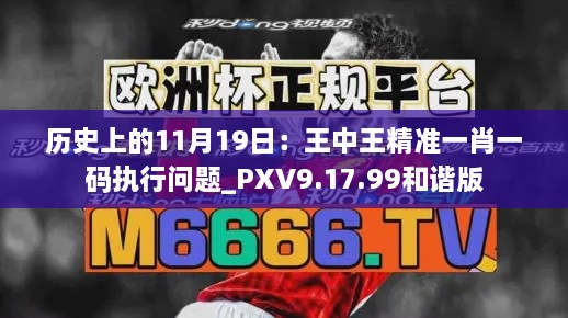 歷史上的11月19日：王中王精準(zhǔn)一肖一碼執(zhí)行問(wèn)題_PXV9.17.99和諧版