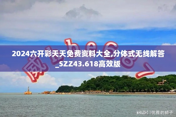 2024六開彩天天免費(fèi)資料大全,分體式無(wú)線解答_SZZ43.618高效版