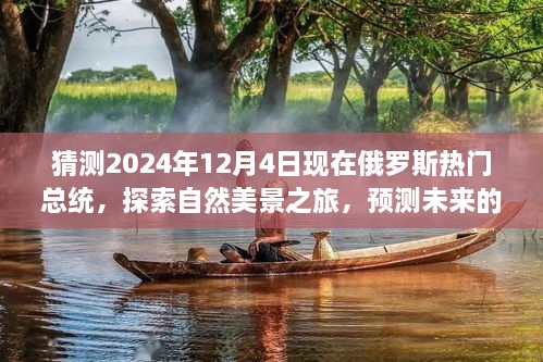 猜測2024年12月4日現(xiàn)在俄羅斯熱門總統(tǒng)，探索自然美景之旅，預測未來的俄羅斯熱門總統(tǒng)與我們的心靈之旅