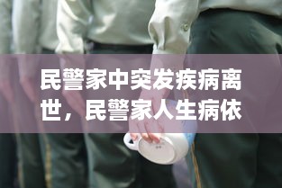 民警家中突發(fā)疾病離世，民警家人生病依然堅(jiān)守崗位 