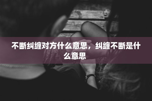 不斷糾纏對(duì)方什么意思，糾纏不斷是什么意思 