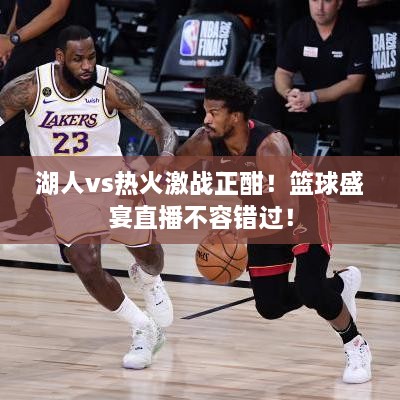 湖人vs熱火激戰(zhàn)正酣！籃球盛宴直播不容錯過！