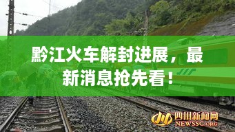 黔江火車解封進(jìn)展，最新消息搶先看！