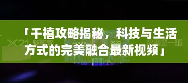 「千禧攻略揭秘，科技與生活方式的完美融合最新視頻」