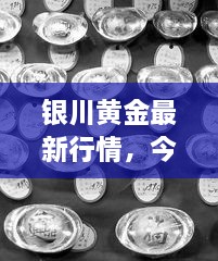 銀川黃金最新行情，今日?qǐng)?bào)價(jià)、市場(chǎng)動(dòng)態(tài)及投資指南