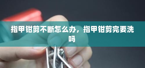 指甲鉗剪不斷怎么辦，指甲鉗剪完要洗嗎 