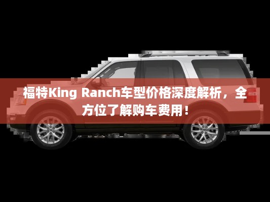 福特King Ranch車型價格深度解析，全方位了解購車費用！