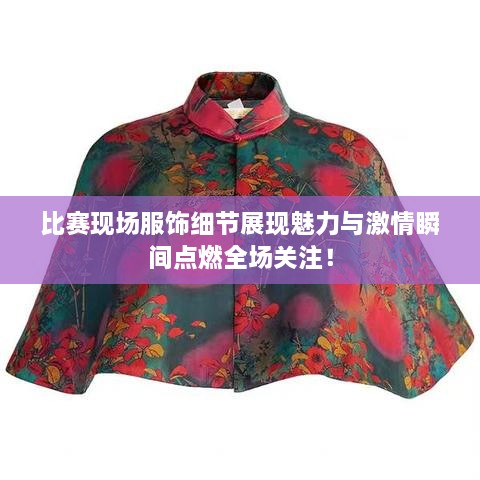 比賽現(xiàn)場服飾細(xì)節(jié)展現(xiàn)魅力與激情瞬間點燃全場關(guān)注！