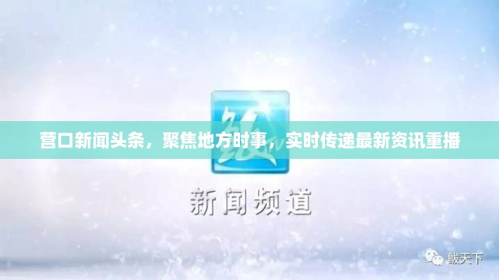 營口新聞頭條，聚焦地方時事，實(shí)時傳遞最新資訊重播