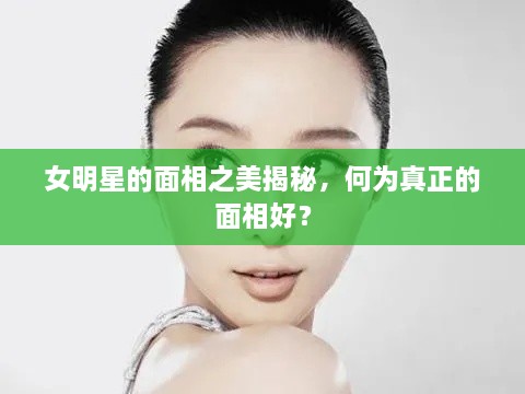 女明星的面相之美揭秘，何為真正的面相好？