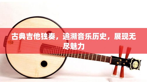 古典吉他獨(dú)奏，追溯音樂歷史，展現(xiàn)無盡魅力