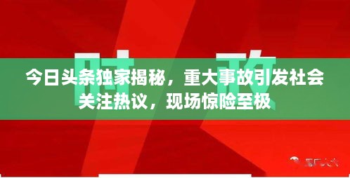 今日頭條獨家揭秘，重大事故引發(fā)社會關注熱議，現(xiàn)場驚險至極