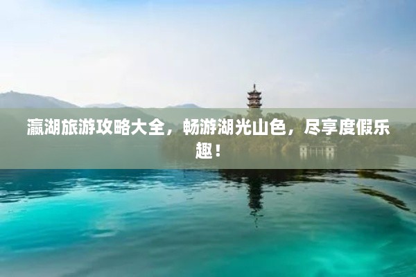 瀛湖旅游攻略大全，暢游湖光山色，盡享度假樂(lè)趣！