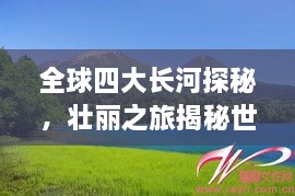 全球四大長(zhǎng)河探秘，壯麗之旅揭秘世界河流之美