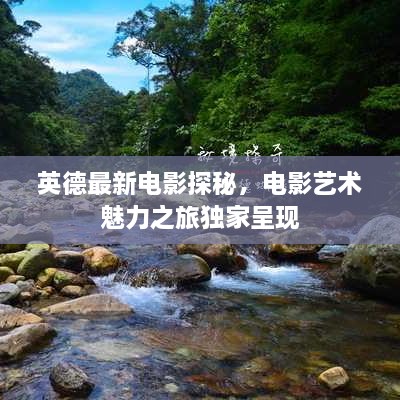 英德最新電影探秘，電影藝術(shù)魅力之旅獨(dú)家呈現(xiàn)