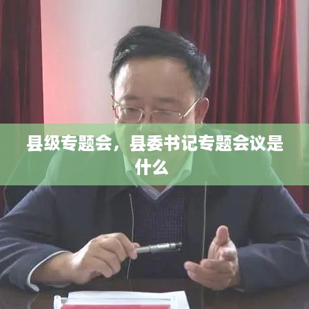 縣級(jí)專題會(huì)，縣委書記專題會(huì)議是什么 