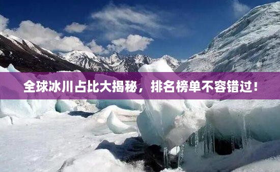 全球冰川占比大揭秘，排名榜單不容錯(cuò)過！