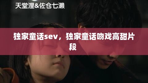 獨家童話sev，獨家童話吻戲高甜片段 