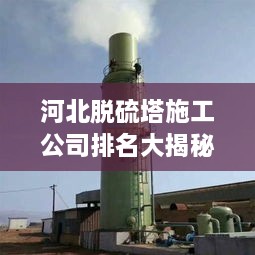 河北脫硫塔施工公司排名大揭秘！專業(yè)承建商實力比拼