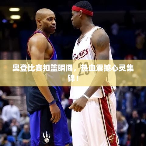 奧登比賽扣籃瞬間，熱血震撼心靈集錦！